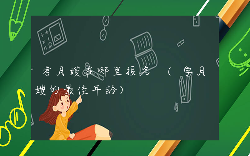 考月嫂在哪里报名 (学月嫂的最佳年龄)